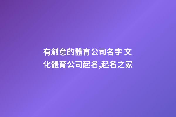 有創意的體育公司名字 文化體育公司起名,起名之家-第1張-公司起名-玄機派